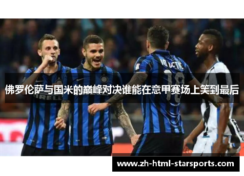 佛罗伦萨与国米的巅峰对决谁能在意甲赛场上笑到最后