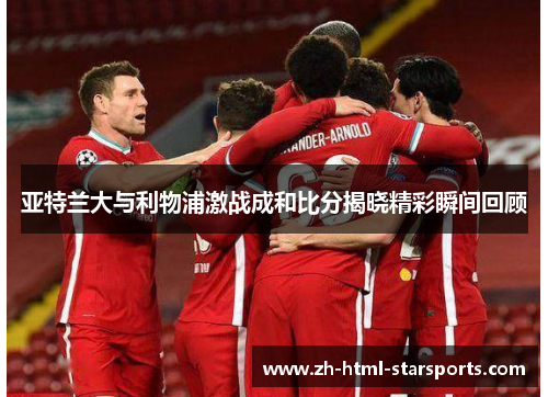 亚特兰大与利物浦激战成和比分揭晓精彩瞬间回顾