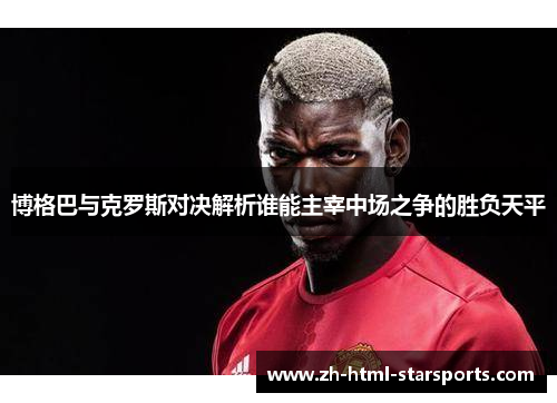 博格巴与克罗斯对决解析谁能主宰中场之争的胜负天平