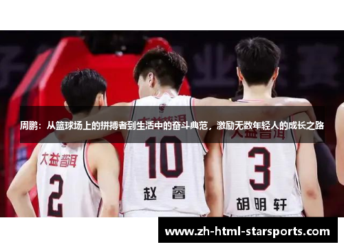 周鹏：从篮球场上的拼搏者到生活中的奋斗典范，激励无数年轻人的成长之路