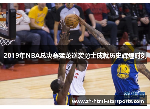 2019年NBA总决赛猛龙逆袭勇士成就历史辉煌时刻