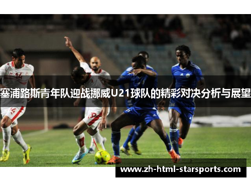 塞浦路斯青年队迎战挪威U21球队的精彩对决分析与展望