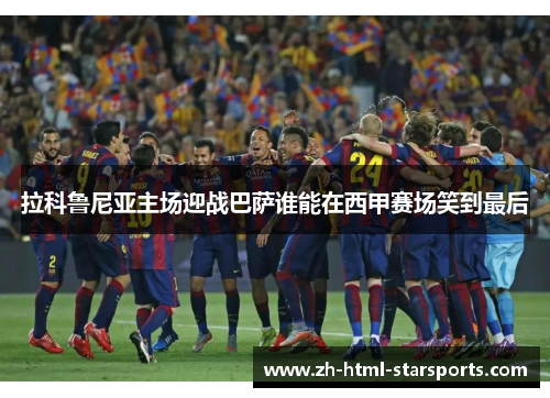 拉科鲁尼亚主场迎战巴萨谁能在西甲赛场笑到最后