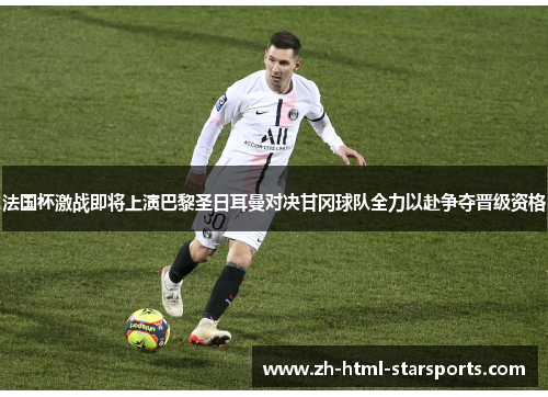 法国杯激战即将上演巴黎圣日耳曼对决甘冈球队全力以赴争夺晋级资格
