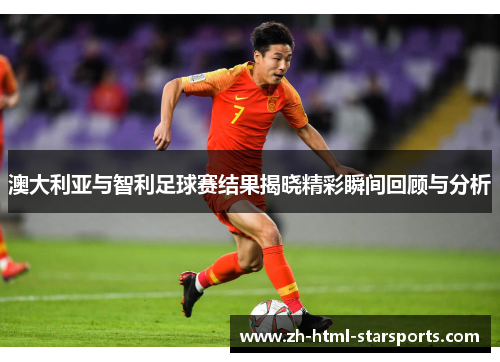 澳大利亚与智利足球赛结果揭晓精彩瞬间回顾与分析