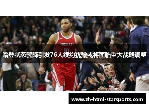 哈登状态骤降引发76人续约犹豫或将面临重大战略调整